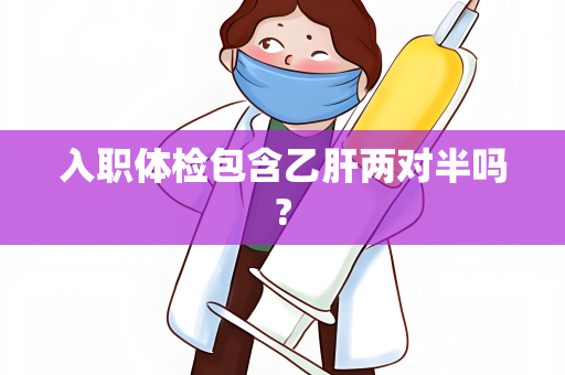 入职体检包含乙肝两对半吗?