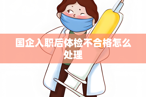 国企入职后体检不合格怎么处理