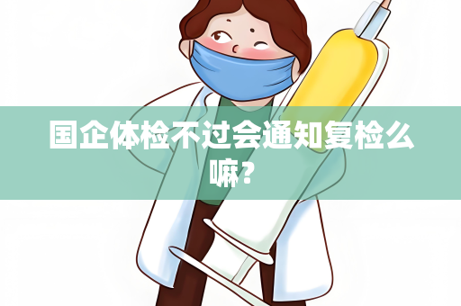 国企体检不过会通知复检么嘛？