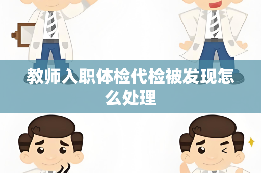 教师入职体检代检被发现怎么处理