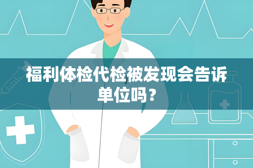 福利体检代检被发现会告诉单位吗？