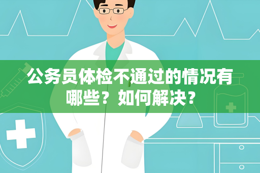 公务员体检不通过的情况有哪些？如何解决？