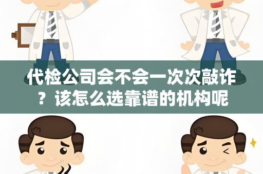 代检公司会不会一次次敲诈？该怎么选靠谱的机构呢