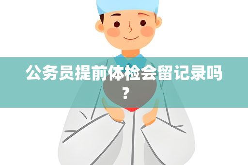 公务员提前体检会留记录吗？