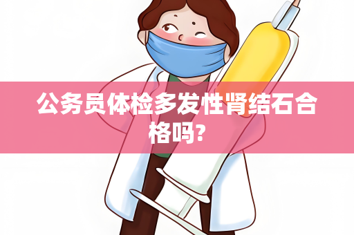 公务员体检多发性肾结石合格吗?