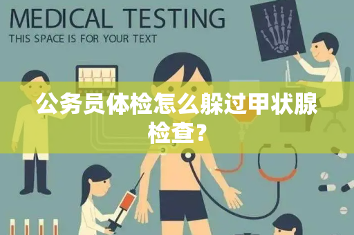 公务员体检怎么躲过甲状腺检查？