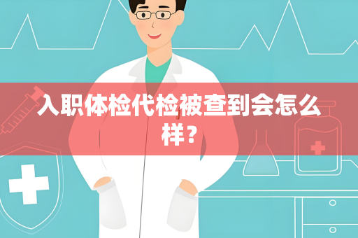 入职体检代检被查到会怎么样？
