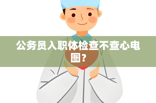 公务员入职体检查不查心电图？