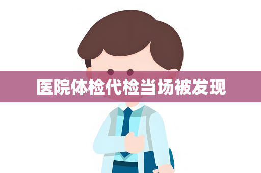 医院体检代检当场被发现