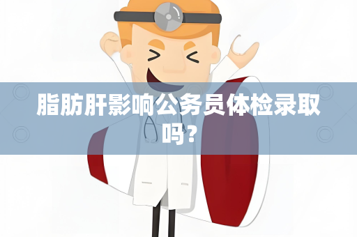 脂肪肝影响公务员体检录取吗？