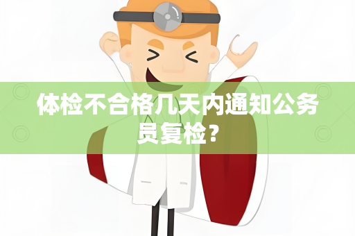 体检不合格几天内通知公务员复检？