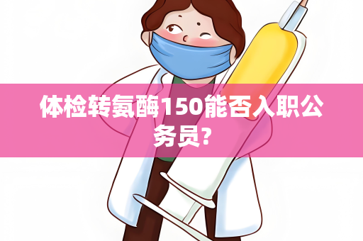 体检转氨酶150能否入职公务员?