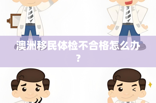 澳洲移民体检不合格怎么办?