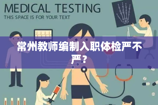 常州教师编制入职体检严不严？