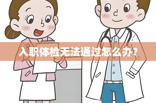 入职体检无法通过怎么办？
