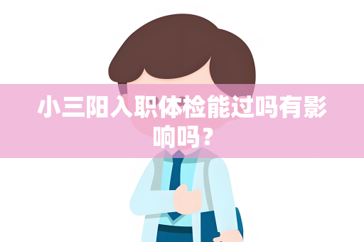 小三阳入职体检能过吗有影响吗？
