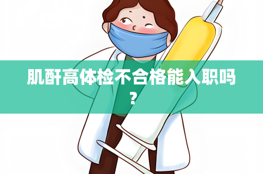 肌酐高体检不合格能入职吗？