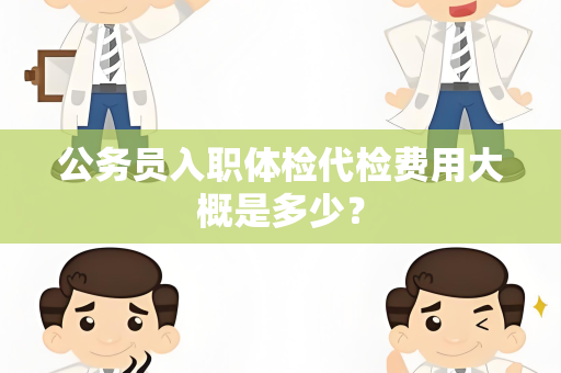 公务员入职体检代检费用大概是多少？