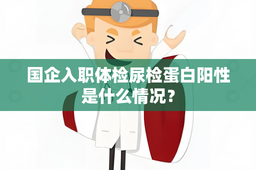 国企入职体检尿检蛋白阳性是什么情况？
