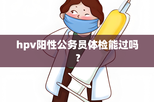 hpv阳性公务员体检能过吗？