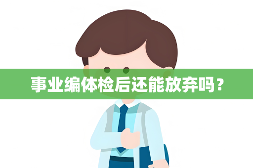 事业编体检后还能放弃吗？