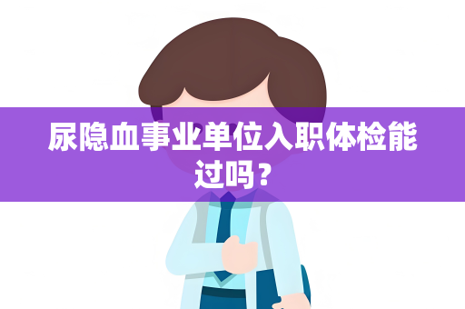 尿隐血事业单位入职体检能过吗？