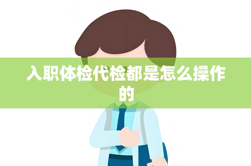 入职体检代检都是怎么操作的