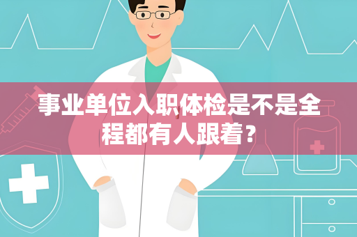 事业单位入职体检是不是全程都有人跟着？