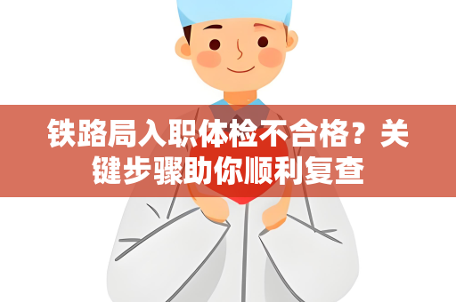 铁路局入职体检不合格？关键步骤助你顺利复查