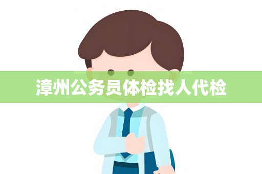 漳州公务员体检找人代检