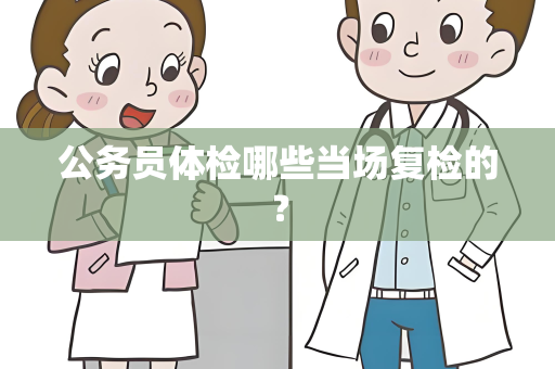 公务员体检哪些当场复检的？