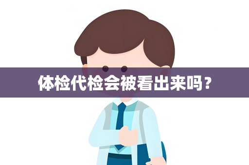 体检代检会被看出来吗？