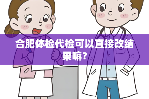 合肥体检代检可以直接改结果嘛？