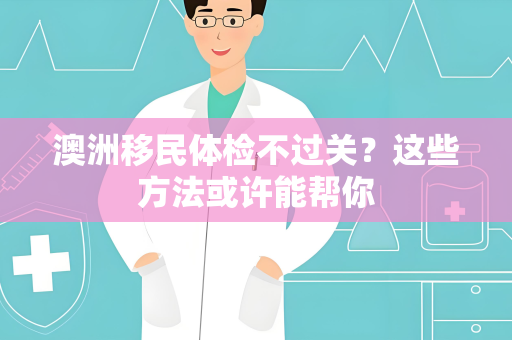 澳洲移民体检不过关？这些方法或许能帮你