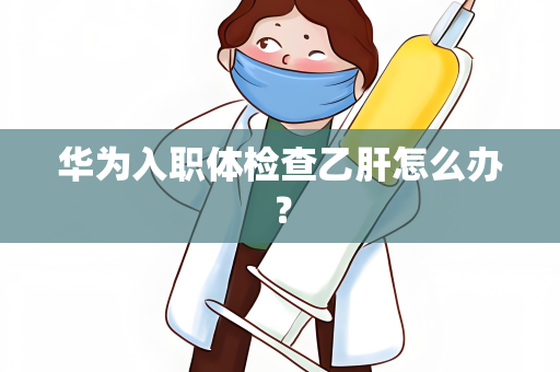 华为入职体检查乙肝怎么办？