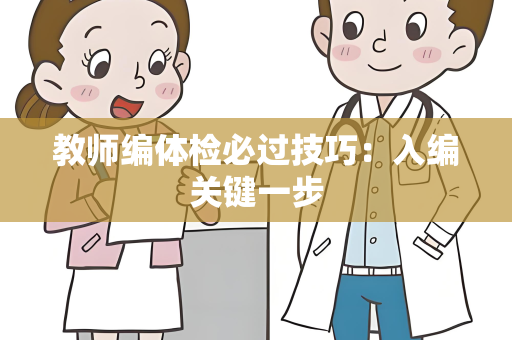 教师编体检必过技巧：入编关键一步