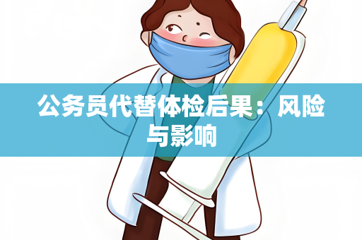 公务员代替体检后果：风险与影响