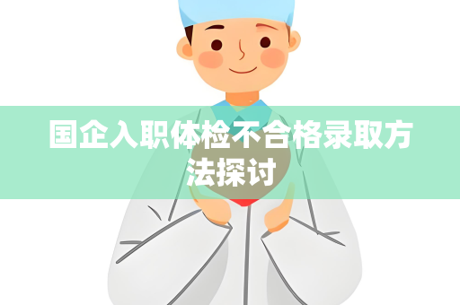 国企入职体检不合格录取方法探讨