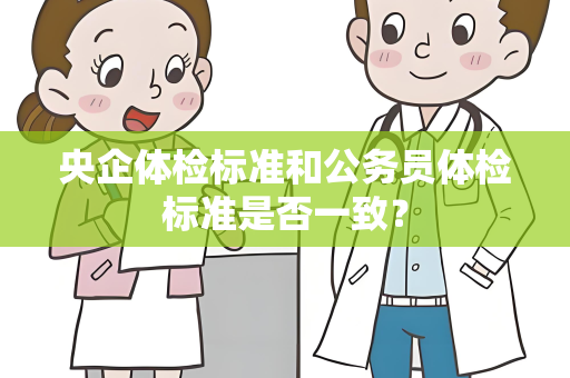 央企体检标准和公务员体检标准是否一致？