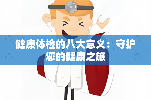 健康体检的八大意义：守护您的健康之旅