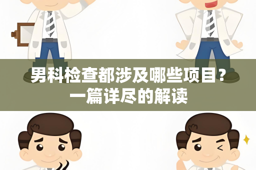 男科检查都涉及哪些项目？一篇详尽的解读