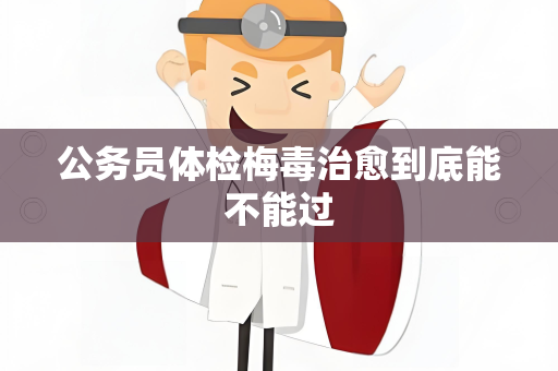 公务员体检梅毒治愈到底能不能过
