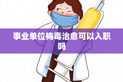 事业单位梅毒治愈可以入职吗