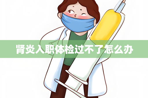 肾炎入职体检过不了怎么办