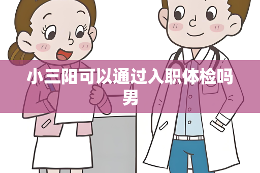 小三阳可以通过入职体检吗男