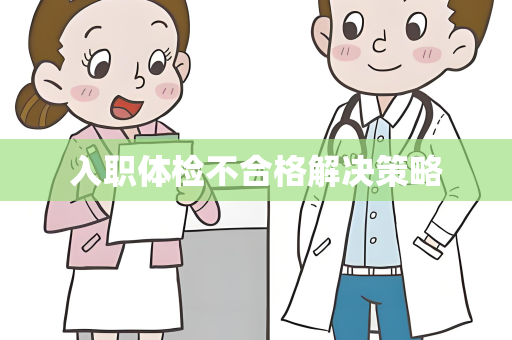 入职体检不合格解决策略