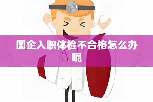国企入职体检不合格怎么办呢