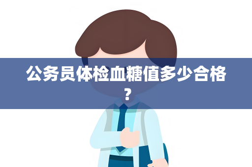 公务员体检血糖值多少合格？