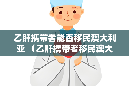 乙肝携带者能否移民澳大利亚 （乙肝携带者移民澳大利亚的）