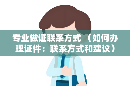 专业做证联系方式 （如何办理证件：联系方式和建议）